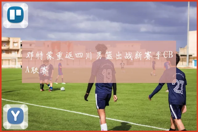 邓特蒙重返四川男篮出战新赛季CBA联赛